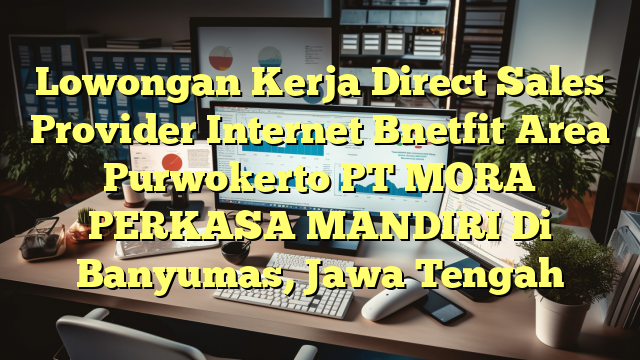 Lowongan Kerja Direct Sales Provider Internet Bnetfit Area Purwokerto PT MORA PERKASA MANDIRI Di Banyumas, Jawa Tengah