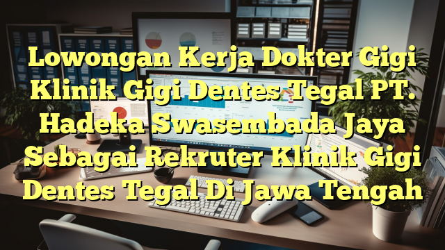 Lowongan Kerja Dokter Gigi Klinik Gigi Dentes Tegal PT. Hadeka Swasembada Jaya Sebagai Rekruter Klinik Gigi Dentes Tegal Di Jawa Tengah