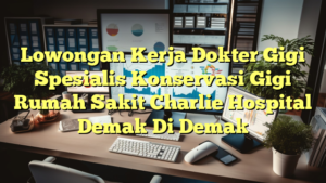 Lowongan Kerja Dokter Gigi Spesialis Konservasi Gigi Rumah Sakit Charlie Hospital Demak Di Demak