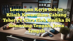 Lowongan Kerja Dokter Klinik Kecantikan Cabang Tebet PT Citra Elok Medika Di Semarang Tengah, Jawa Tengah