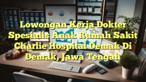 Lowongan Kerja Dokter Spesialis Anak Rumah Sakit Charlie Hospital Demak Di Demak, Jawa Tengah