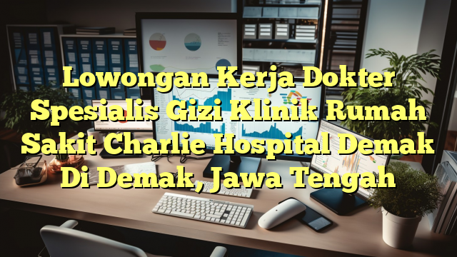 Lowongan Kerja Dokter Spesialis Gizi Klinik Rumah Sakit Charlie Hospital Demak Di Demak, Jawa Tengah