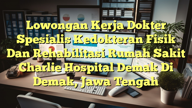 Lowongan Kerja Dokter Spesialis Kedokteran Fisik Dan Rehabilitasi Rumah Sakit Charlie Hospital Demak Di Demak, Jawa Tengah