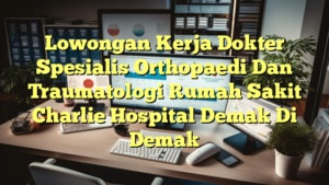 Lowongan Kerja Dokter Spesialis Orthopaedi Dan Traumatologi Rumah Sakit Charlie Hospital Demak Di Demak