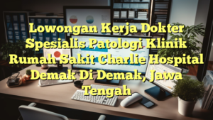 Lowongan Kerja Dokter Spesialis Patologi Klinik Rumah Sakit Charlie Hospital Demak Di Demak, Jawa Tengah