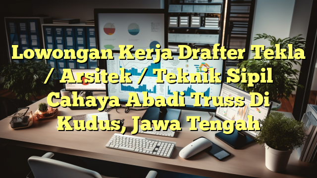 Lowongan Kerja Drafter Tekla / Arsitek / Teknik Sipil Cahaya Abadi Truss Di Kudus, Jawa Tengah