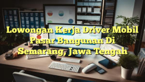 Lowongan Kerja Driver Mobil Pasar Bangunan Di Semarang, Jawa Tengah