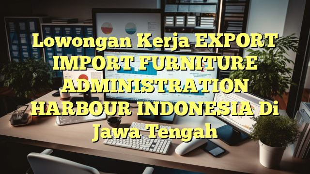 Lowongan Kerja EXPORT IMPORT FURNITURE ADMINISTRATION HARBOUR INDONESIA Di Jawa Tengah