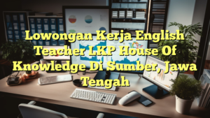 Lowongan Kerja English Teacher LKP House Of Knowledge Di Sumber, Jawa Tengah