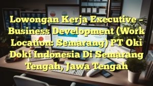 Lowongan Kerja Executive – Business Development (Work Location: Semarang) PT Oki Doki Indonesia Di Semarang Tengah, Jawa Tengah