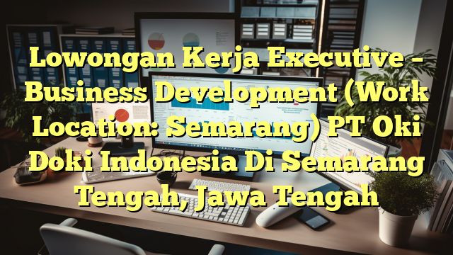 Lowongan Kerja Executive – Business Development (Work Location: Semarang) PT Oki Doki Indonesia Di Semarang Tengah, Jawa Tengah