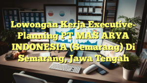 Lowongan Kerja Executive- Planning PT MAS ARYA INDONESIA (Semarang) Di Semarang, Jawa Tengah