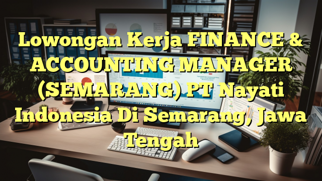 Lowongan Kerja FINANCE &  ACCOUNTING MANAGER (SEMARANG) PT Nayati Indonesia Di Semarang, Jawa Tengah