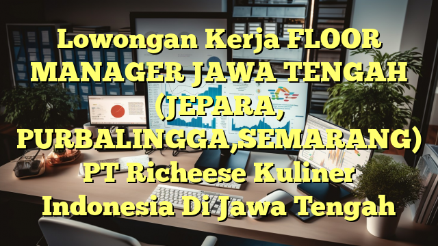 Lowongan Kerja FLOOR MANAGER JAWA TENGAH (JEPARA, PURBALINGGA,SEMARANG) PT Richeese Kuliner Indonesia Di Jawa Tengah