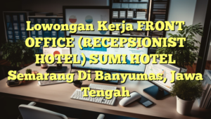 Lowongan Kerja FRONT OFFICE (RECEPSIONIST HOTEL) SUMI HOTEL Semarang Di Banyumas, Jawa Tengah