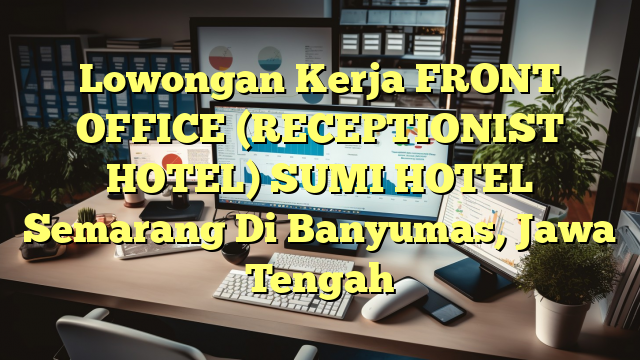 Lowongan Kerja FRONT OFFICE (RECEPTIONIST HOTEL) SUMI HOTEL Semarang Di Banyumas, Jawa Tengah