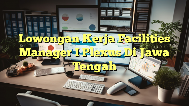 Lowongan Kerja Facilities Manager I Plexus Di Jawa Tengah