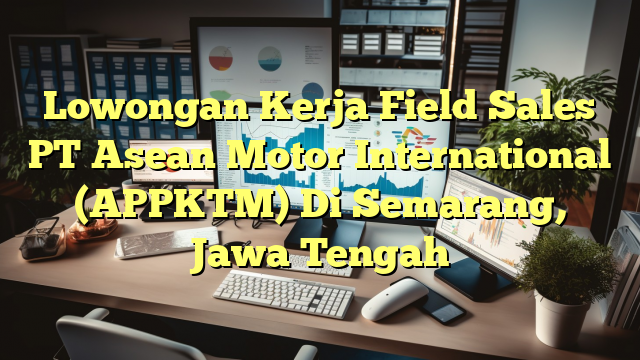 Lowongan Kerja Field Sales PT Asean Motor International (APPKTM) Di Semarang, Jawa Tengah