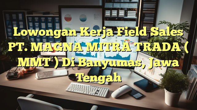 Lowongan Kerja Field Sales PT. MAGNA MITRA TRADA ( MMT ) Di Banyumas, Jawa Tengah