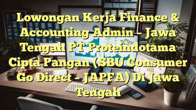 Lowongan Kerja Finance & Accounting Admin – Jawa Tengah PT Proteindotama Cipta Pangan (SBU Consumer Go Direct – JAPFA) Di Jawa Tengah