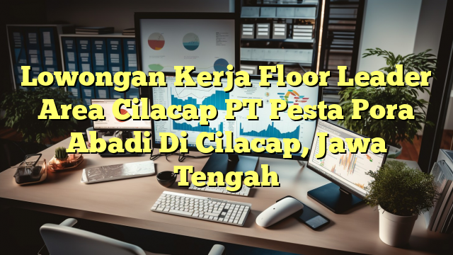 Lowongan Kerja Floor Leader Area Cilacap PT Pesta Pora Abadi Di Cilacap, Jawa Tengah