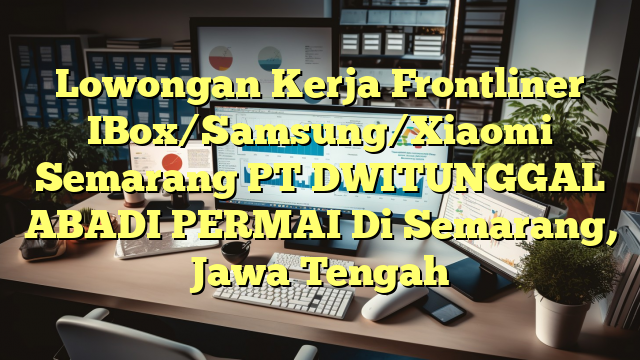 Lowongan Kerja Frontliner IBox/Samsung/Xiaomi Semarang PT DWITUNGGAL ABADI PERMAI Di Semarang, Jawa Tengah