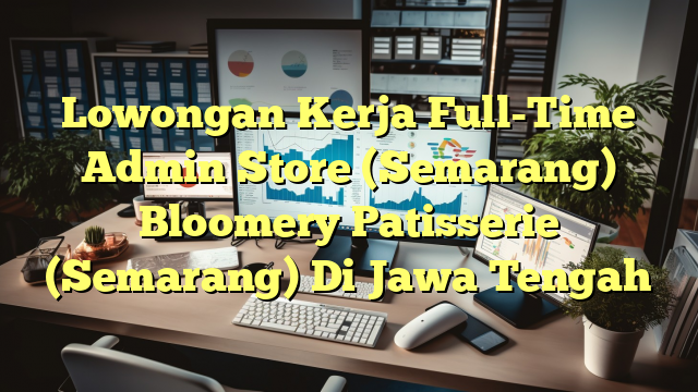 Lowongan Kerja Full-Time Admin Store (Semarang) Bloomery Patisserie (Semarang) Di Jawa Tengah