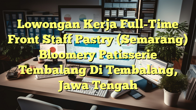 Lowongan Kerja Full-Time Front Staff Pastry (Semarang) Bloomery Patisserie Tembalang Di Tembalang, Jawa Tengah