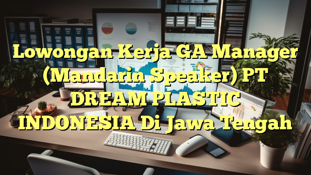 Lowongan Kerja GA Manager (Mandarin Speaker) PT DREAM PLASTIC INDONESIA Di Jawa Tengah