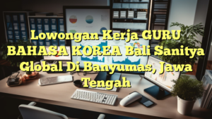 Lowongan Kerja GURU BAHASA KOREA Bali Sanitya Global Di Banyumas, Jawa Tengah