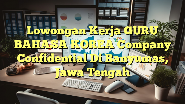 Lowongan Kerja GURU BAHASA KOREA Company Confidential Di Banyumas, Jawa Tengah