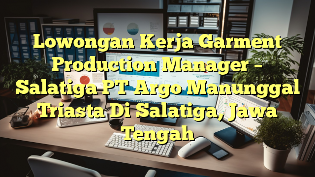 Lowongan Kerja Garment Production Manager – Salatiga PT Argo Manunggal Triasta Di Salatiga, Jawa Tengah