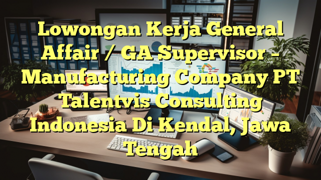 Lowongan Kerja General Affair / GA Supervisor – Manufacturing Company PT Talentvis Consulting Indonesia Di Kendal, Jawa Tengah