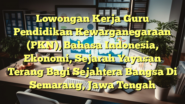 Lowongan Kerja Guru Pendidikan Kewarganegaraan (PKN), Bahasa Indonesia, Ekonomi, Sejarah Yayasan Terang Bagi Sejahtera Bangsa Di Semarang, Jawa Tengah