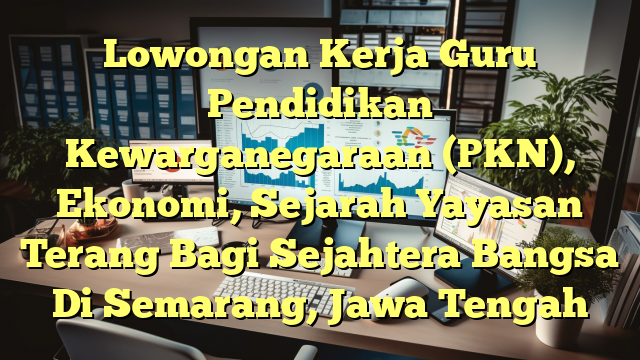 Lowongan Kerja Guru Pendidikan Kewarganegaraan (PKN), Ekonomi, Sejarah Yayasan Terang Bagi Sejahtera Bangsa Di Semarang, Jawa Tengah