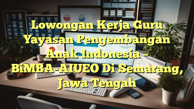 Lowongan Kerja Guru Yayasan Pengembangan Anak Indonesia – BiMBA-AIUEO Di Semarang, Jawa Tengah