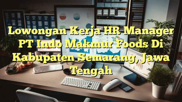 Lowongan Kerja HR Manager PT Indo Makmur Foods Di Kabupaten Semarang, Jawa Tengah