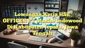 Lowongan Kerja HSE OFFICER PT Maxim Indowood Di Kabupaten Jepara, Jawa Tengah