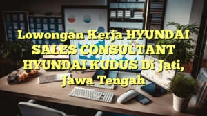 Lowongan Kerja HYUNDAI SALES CONSULTANT HYUNDAI KUDUS Di Jati, Jawa Tengah