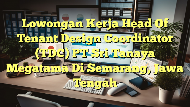 Lowongan Kerja Head Of Tenant Design Coordinator (TDC) PT Sri Tanaya Megatama Di Semarang, Jawa Tengah