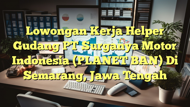 Lowongan Kerja Helper Gudang PT Surganya Motor Indonesia (PLANET BAN) Di Semarang, Jawa Tengah