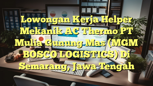 Lowongan Kerja Helper Mekanik AC Thermo PT Mulia Gunung Mas (MGM BOSCO LOGISTICS) Di Semarang, Jawa Tengah