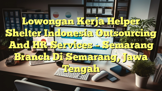 Lowongan Kerja Helper Shelter Indonesia Outsourcing And HR Services – Semarang Branch Di Semarang, Jawa Tengah