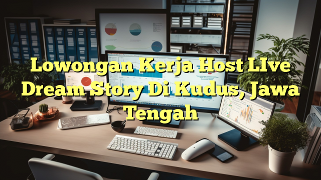 Lowongan Kerja Host LIve Dream Story Di Kudus, Jawa Tengah