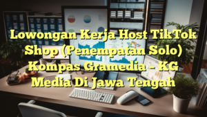 Lowongan Kerja Host TikTok Shop (Penempatan Solo) Kompas Gramedia – KG Media Di Jawa Tengah