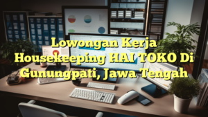 Lowongan Kerja Housekeeping HAI TOKO Di Gunungpati, Jawa Tengah