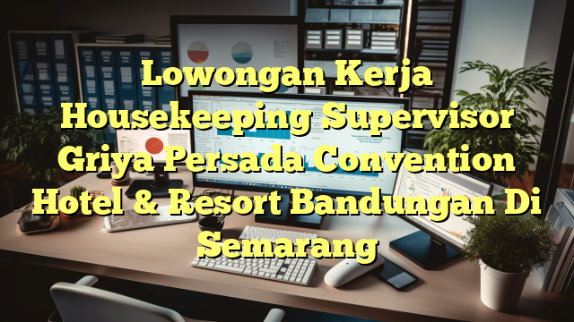 Lowongan Kerja Housekeeping Supervisor Griya Persada Convention Hotel & Resort Bandungan Di Semarang