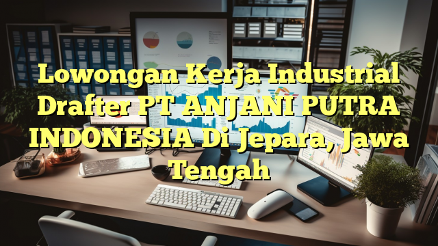 Lowongan Kerja Industrial Drafter PT ANJANI PUTRA INDONESIA Di Jepara, Jawa Tengah