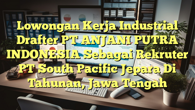 Lowongan Kerja Industrial Drafter PT ANJANI PUTRA INDONESIA Sebagai Rekruter PT South Pacific Jepara Di Tahunan, Jawa Tengah