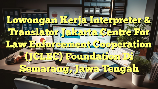 Lowongan Kerja Interpreter & Translator Jakarta Centre For Law Enforcement Cooperation (JCLEC) Foundation Di Semarang, Jawa Tengah